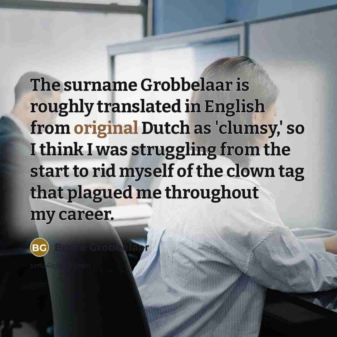 “The surname Grobbelaar is roughly translated in English from original Dutch as 'clumsy,' so I think I was struggling from the start to rid myself of the clown tag that plagued me throughout my career.” quote by Bruce Grobbelaar