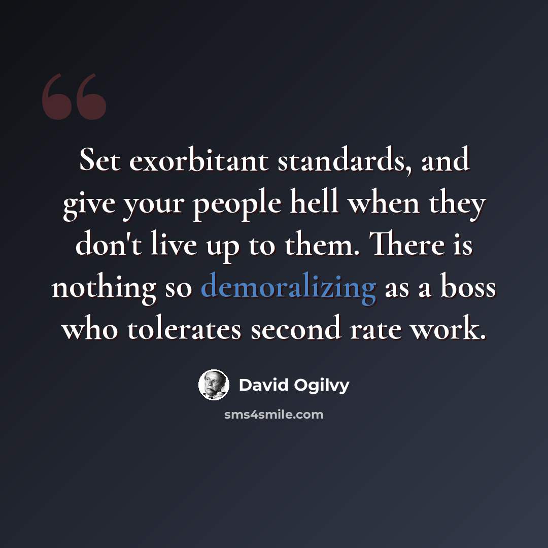 “Set exorbitant standards, and give your people hell when they don't live up to them. There is nothing so demoralizing as a boss who tolerates second rate work.” quote by David Ogilvy