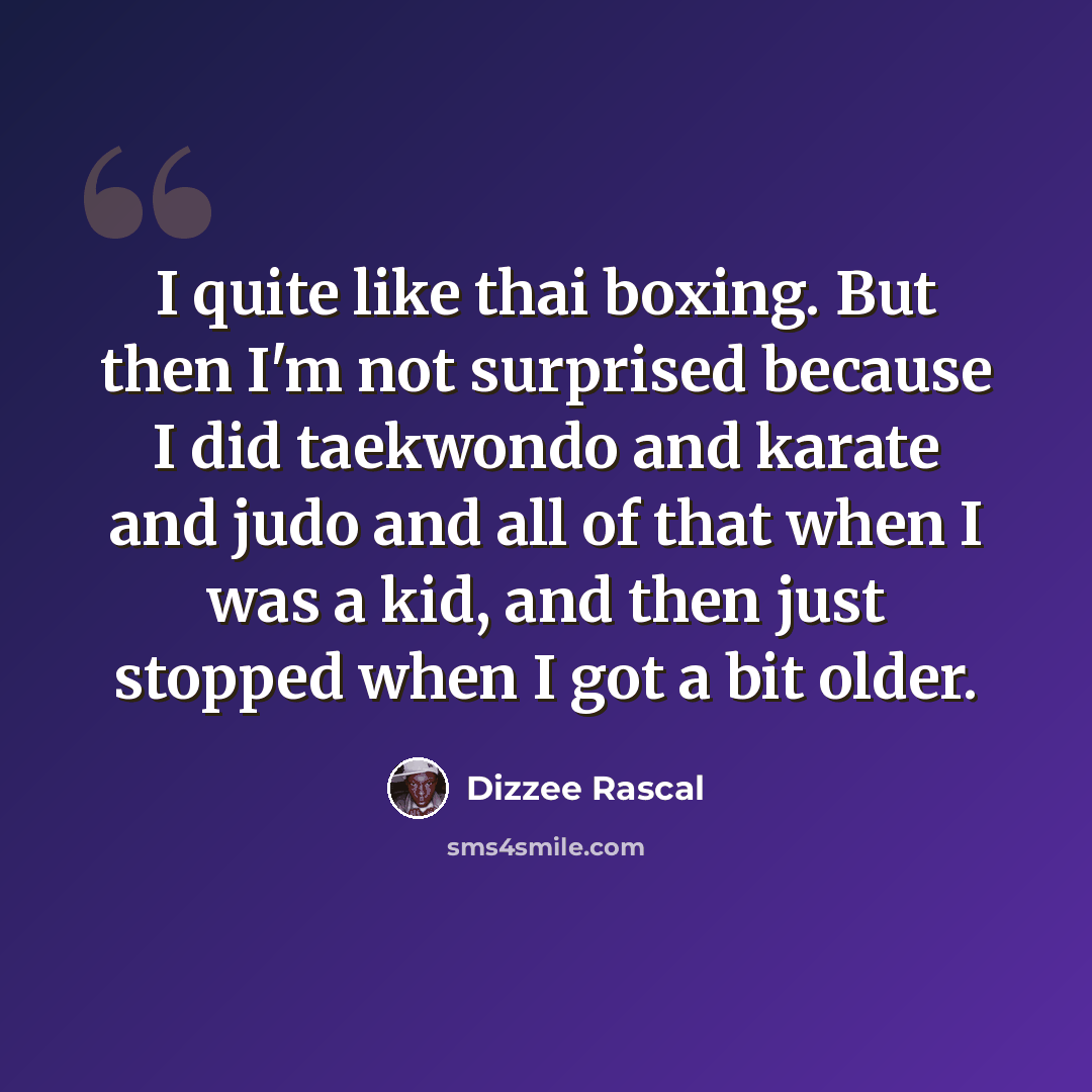 “I quite like thai boxing. But then I'm not surprised because I did taekwondo and karate and judo and all of that when I was a kid, and then just stopped when I got a bit older.” quote by Dizzee Rascal