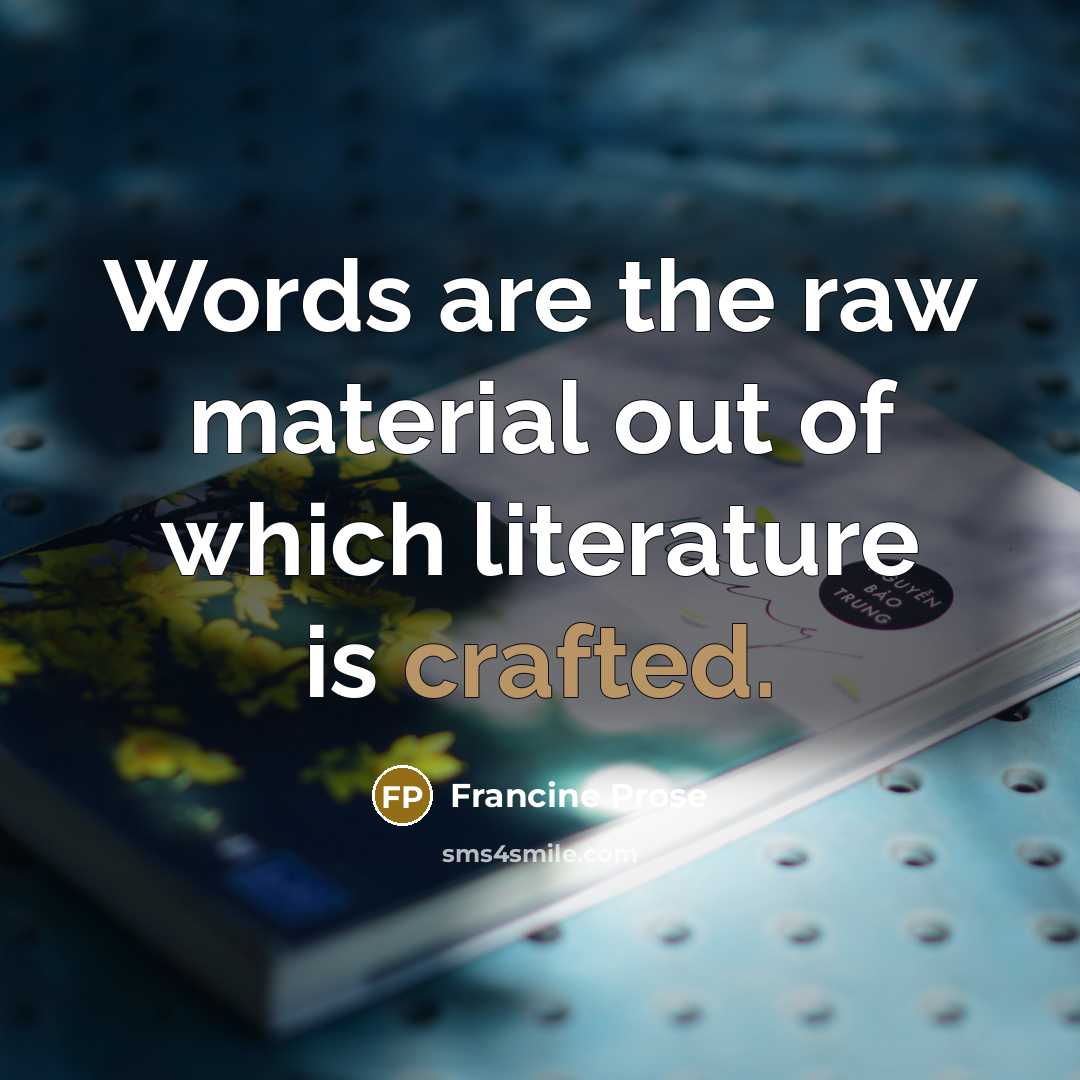 “Words are the raw material out of which literature is crafted.” quote by Francine Prose