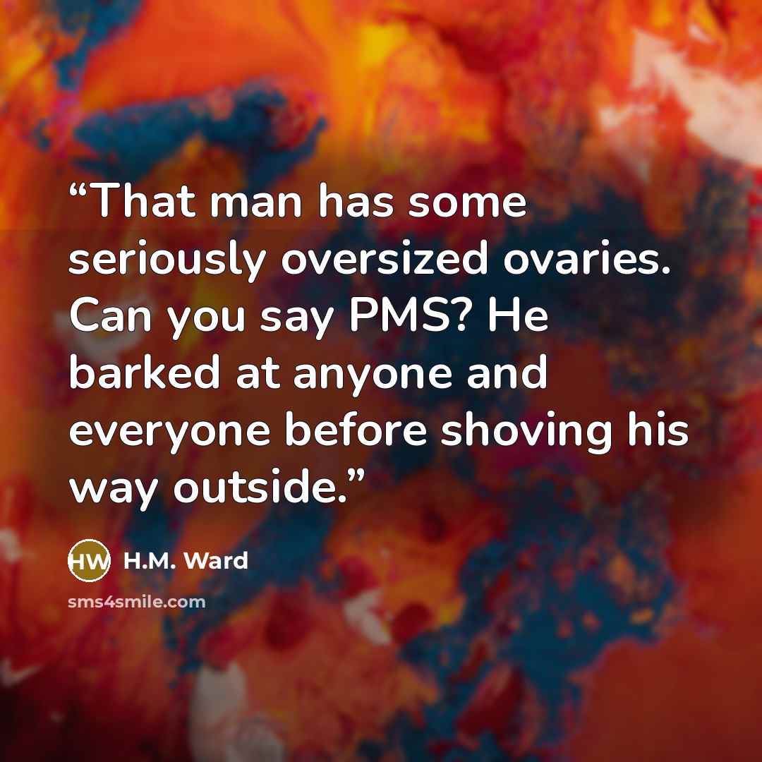 “That man has some seriously oversized ovaries. Can you say PMS? He barked at anyone and everyone before shoving his way outside.” quote by H.M. Ward