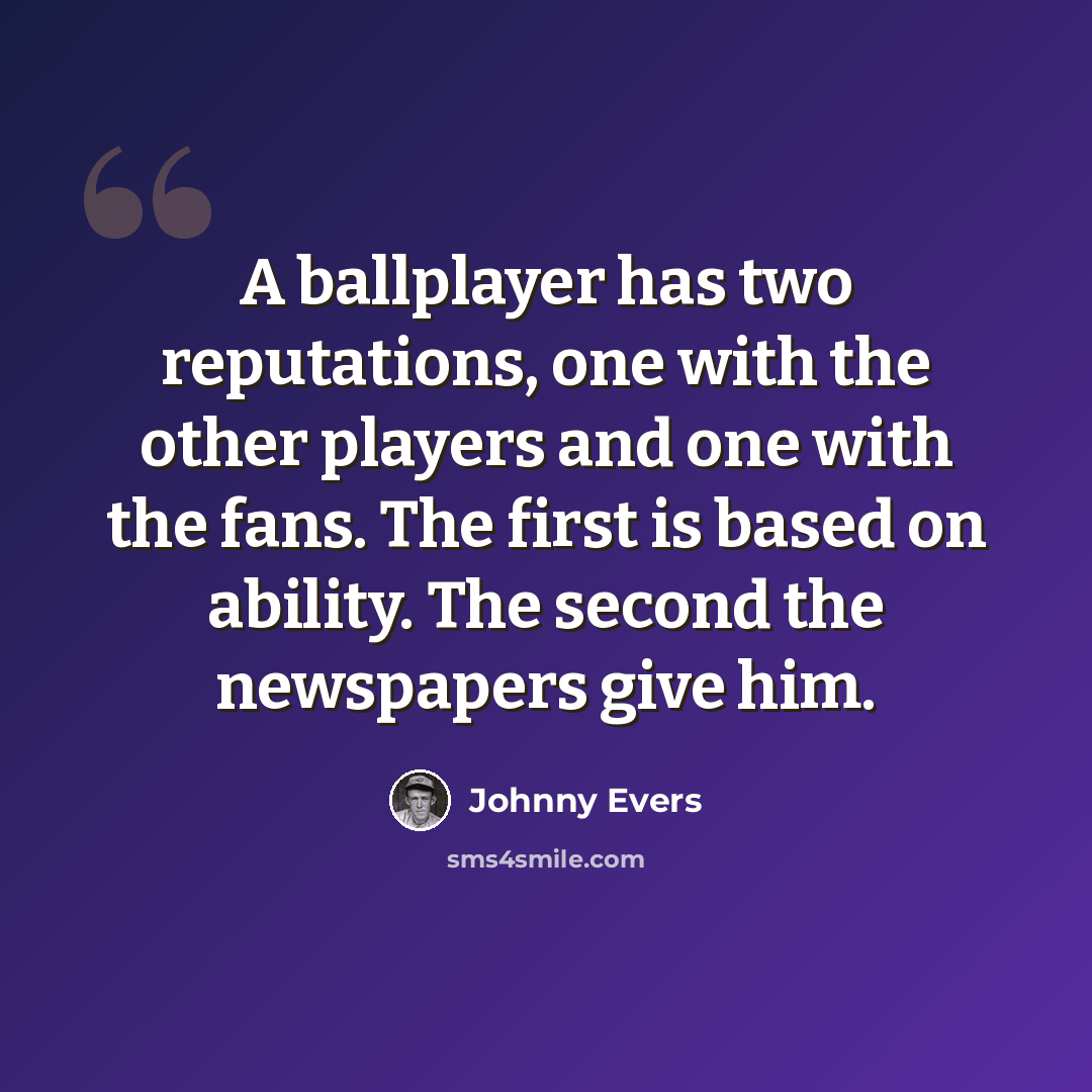 “A ballplayer has two reputations, one with the other players and one with the fans. The first is based on ability. The second the newspapers give him.” quote by Johnny Evers
