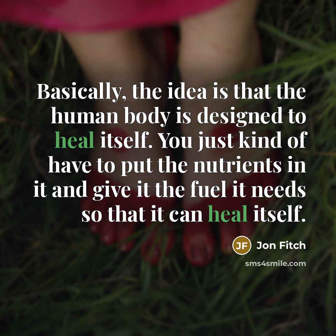 “Basically, the idea is that the human body is designed to heal itself. You just kind of have to put the nutrients in it and give it the fuel it needs so that it can heal itself.” quote by Jon Fitch