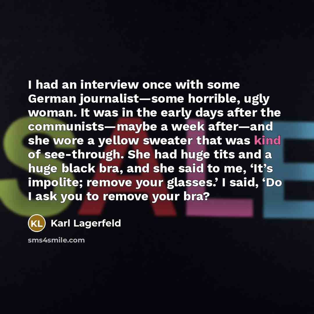 “I had an interview once with some German journalist—some horrible, ugly woman. It was in the early days after the communists—maybe a week after—and she wore a yellow sweater that was kind of see-through. She had huge tits and a huge black bra, and she said to me, ‘It’s impolite; remove your…” quote by Karl Lagerfeld