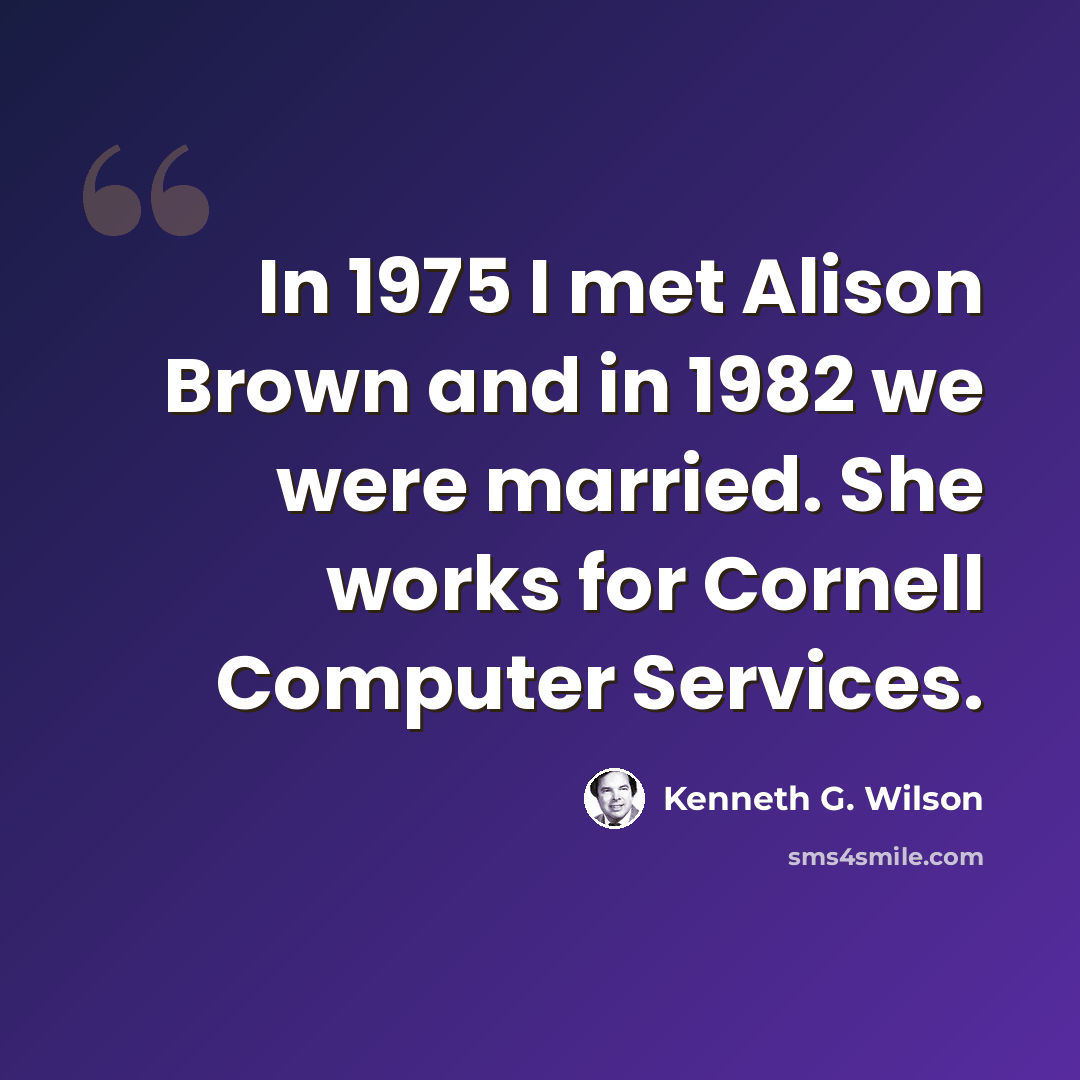 “In 1975 I met Alison Brown and in 1982 we were married. She works for Cornell Computer Services.” quote by Kenneth G. Wilson