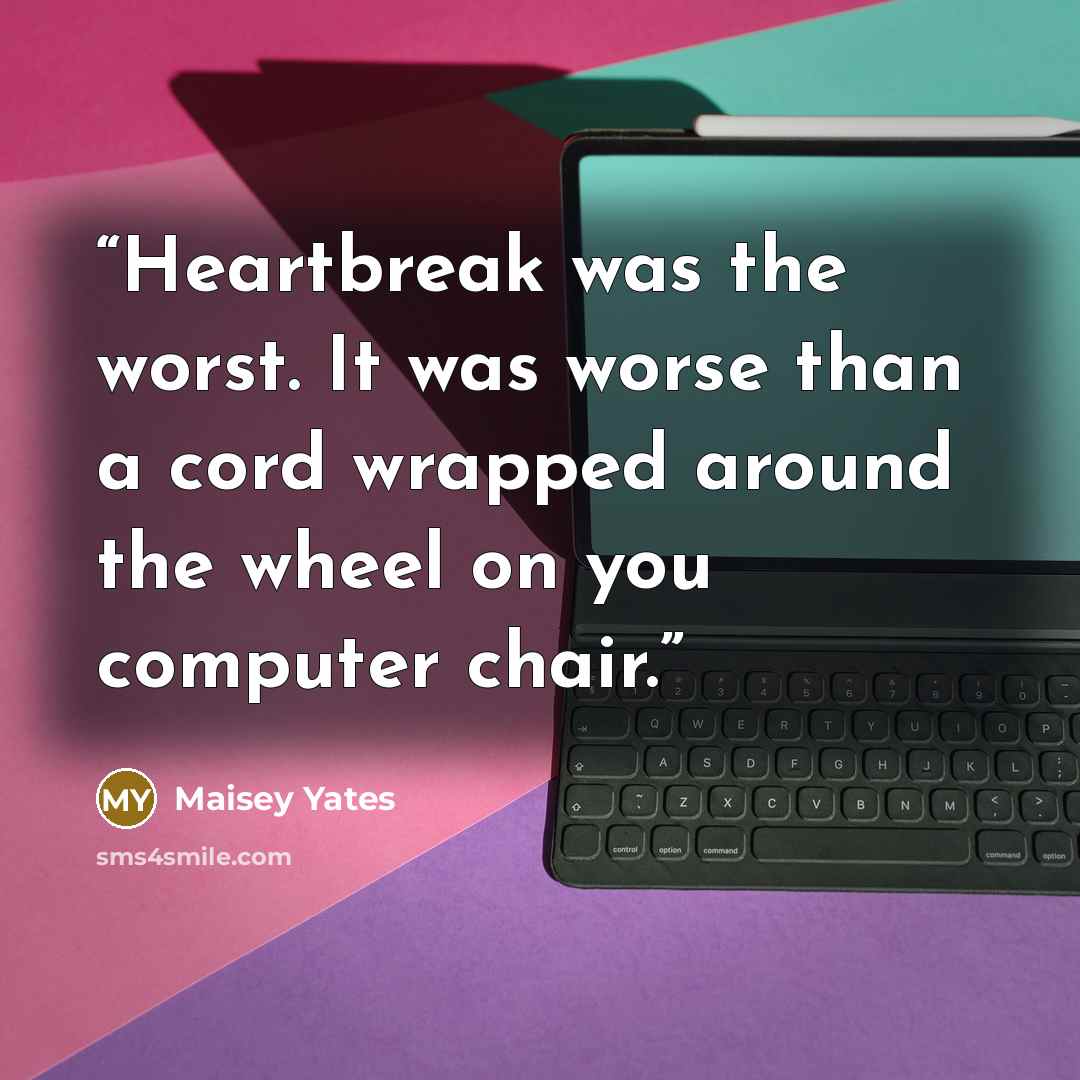 “Heartbreak was the worst. It was worse than a cord wrapped around the wheel on you computer chair.” quote by Maisey Yates
