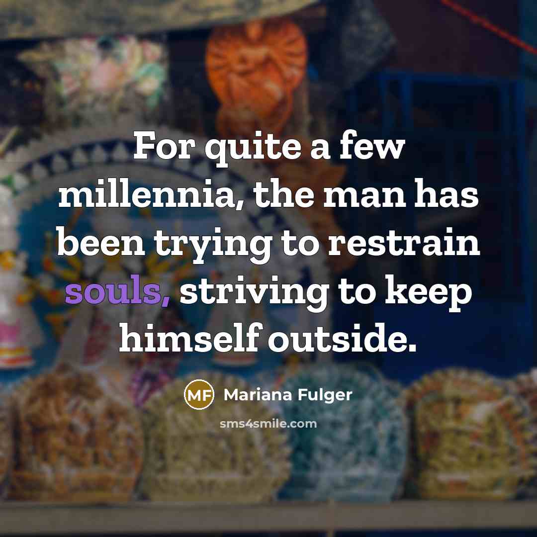 “For quite a few millennia, the man has been trying to restrain souls, striving to keep himself outside.” quote by Mariana Fulger