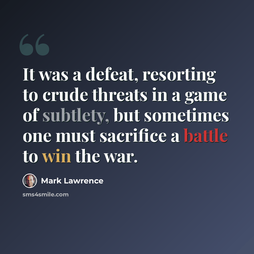 “It was a defeat, resorting to crude threats in a game of subtlety, but sometimes one must sacrifice a battle to win the war.” quote by Mark Lawrence