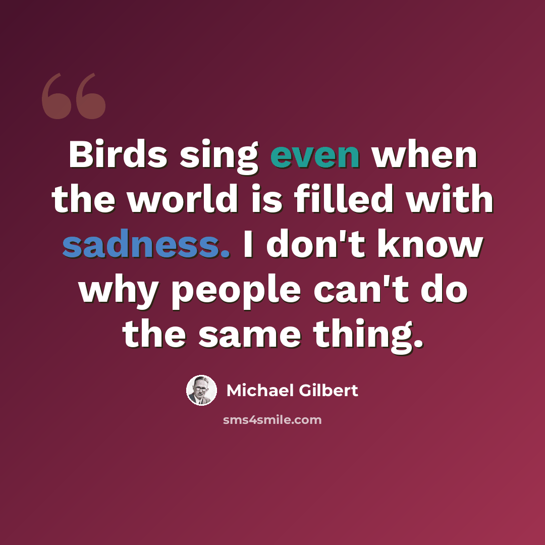 “Birds sing even when the world is filled with sadness. I don't know why people can't do the same thing.” quote by Michael Gilbert