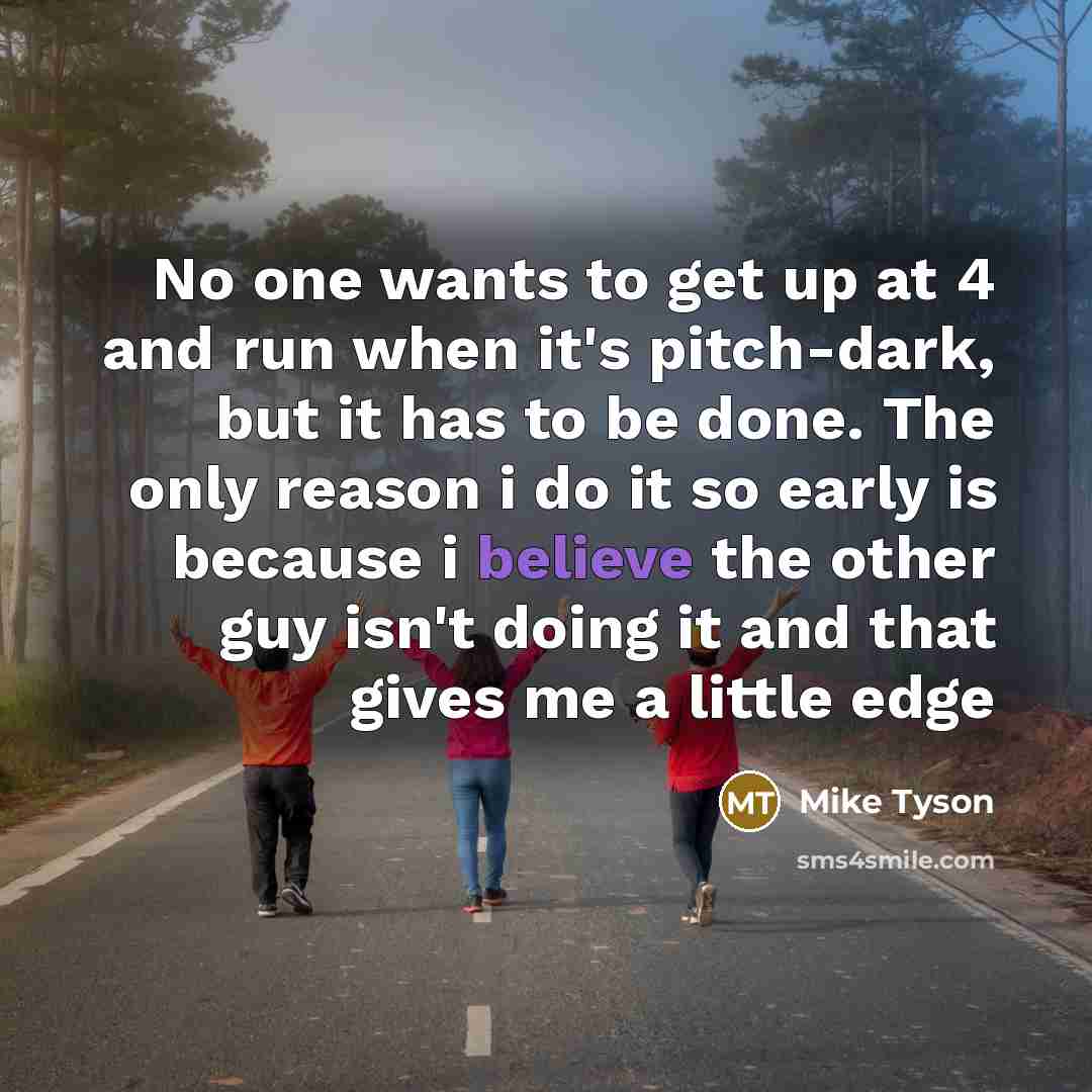 “No one wants to get up at 4 and run when it's pitch-dark, but it has to be done. The only reason i do it so early is because i believe the other guy isn't doing it and that gives me a little edge” quote by Mike Tyson