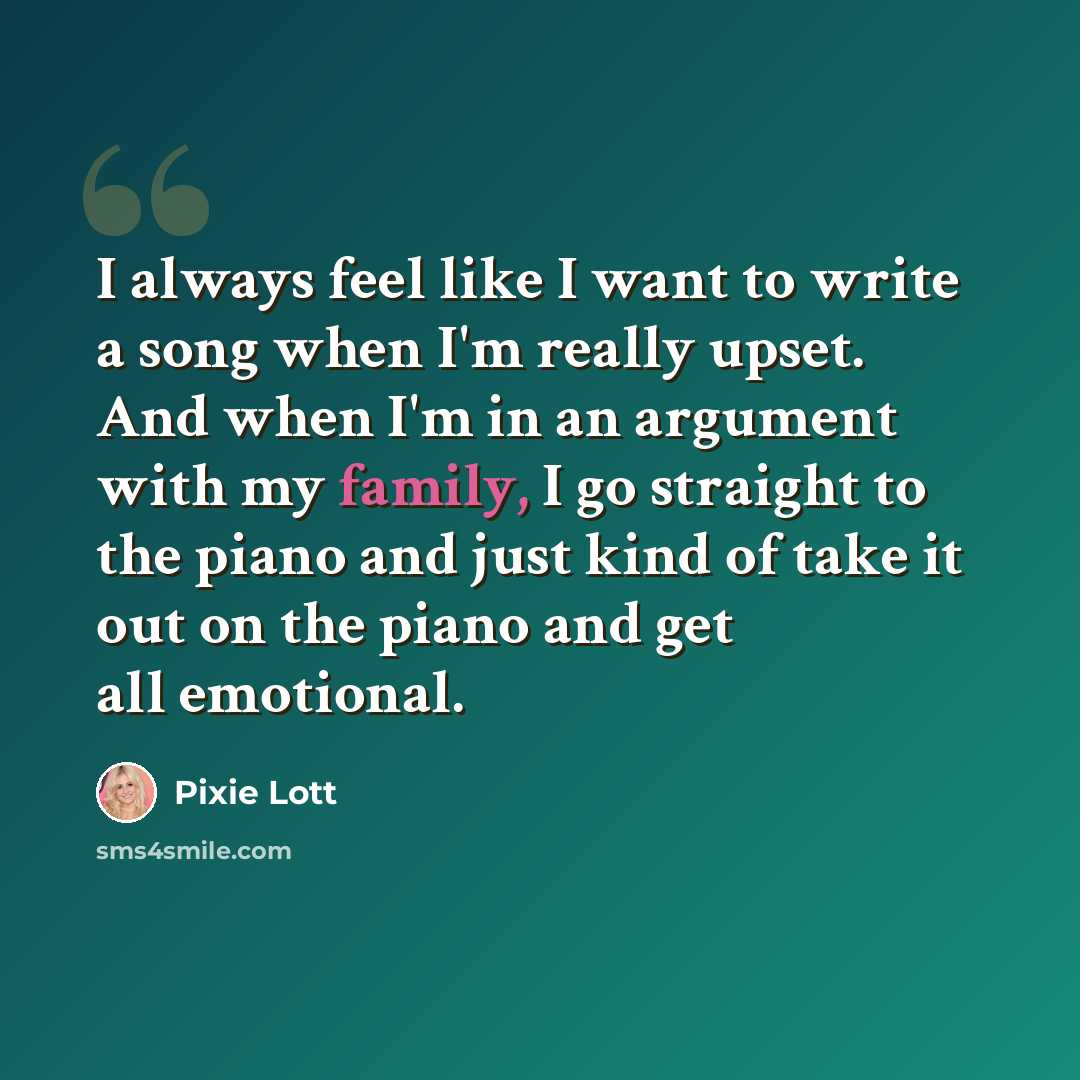 “I always feel like I want to write a song when I'm really upset. And when I'm in an argument with my family, I go straight to the piano and just kind of take it out on the piano and get all emotional.” quote by Pixie Lott