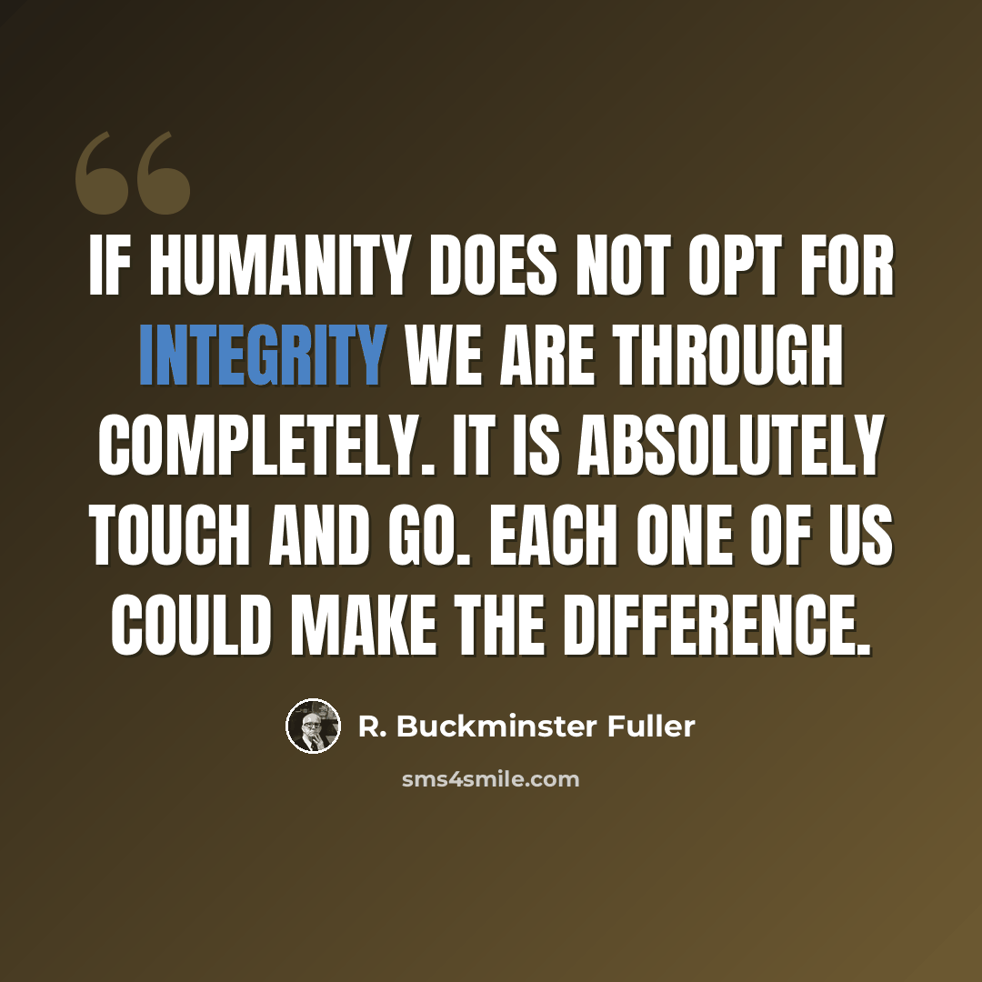 “If humanity does not opt for integrity we are through completely. It is absolutely touch and go. Each one of us could make the difference.” quote by R. Buckminster Fuller