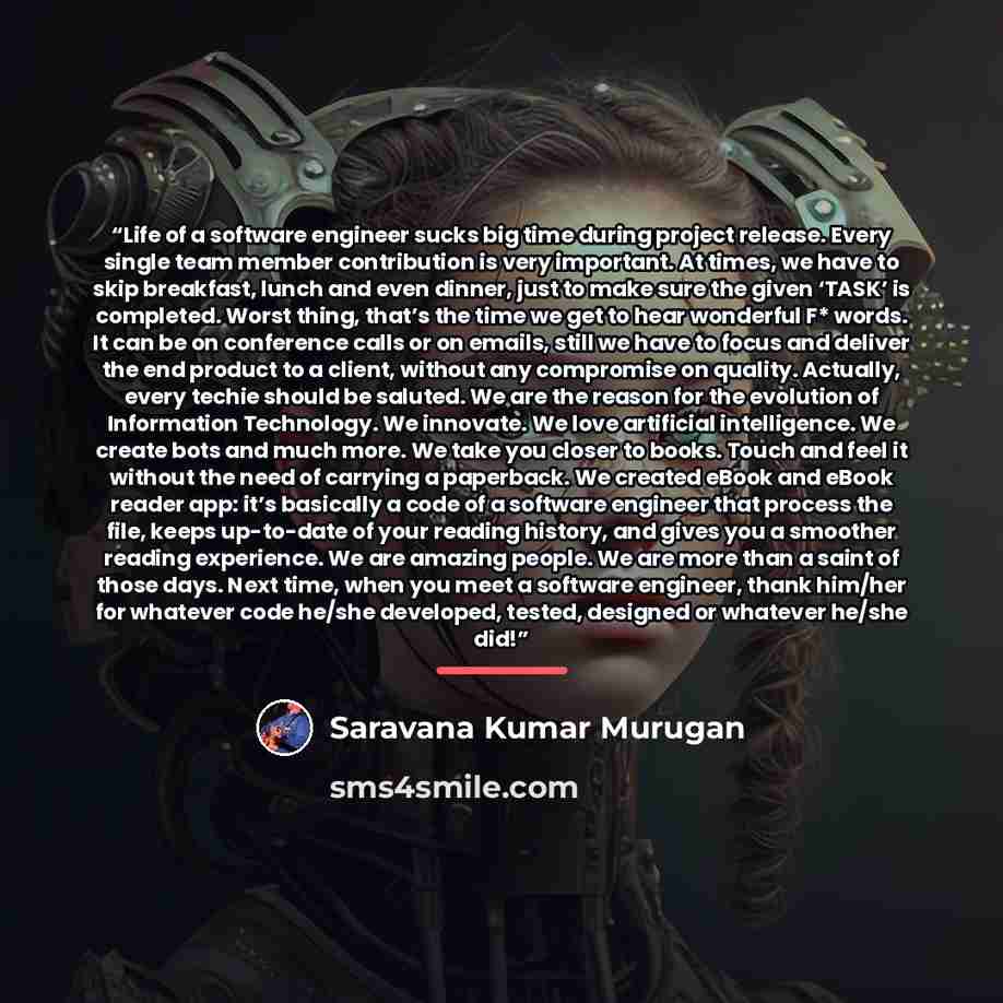 “Life of a software engineer sucks big time during project release. Every single team member contribution is very important. At times, we have to skip breakfast, lunch and even dinner, just to make sure the given ‘TASK’ is completed. Worst thing, that’s the time we get to hear wonderful F* words…” quote by Saravana Kumar Murugan
