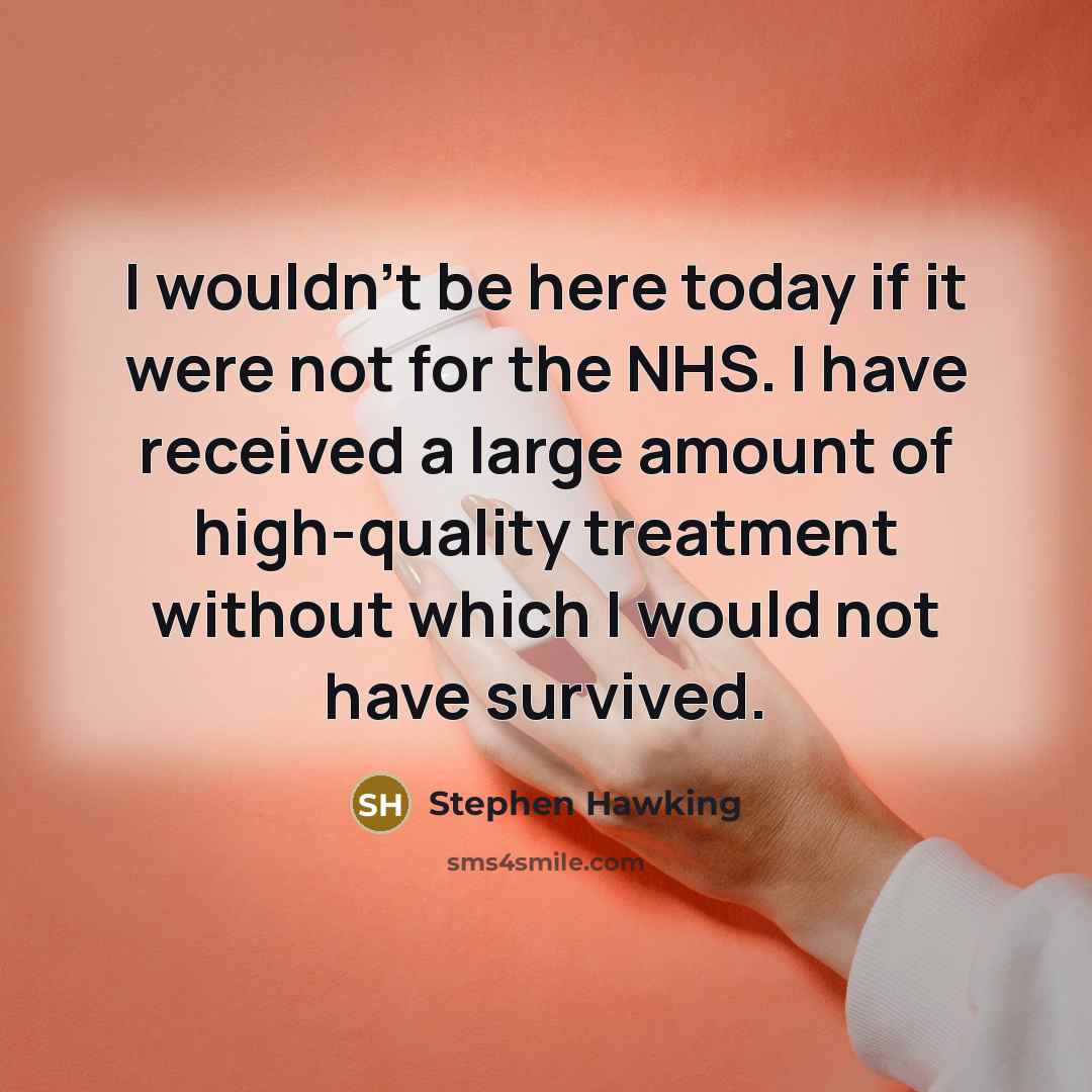 “I wouldn't be here today if it were not for the NHS. I have received a large amount of high-quality treatment without which I would not have survived.” quote by Stephen Hawking