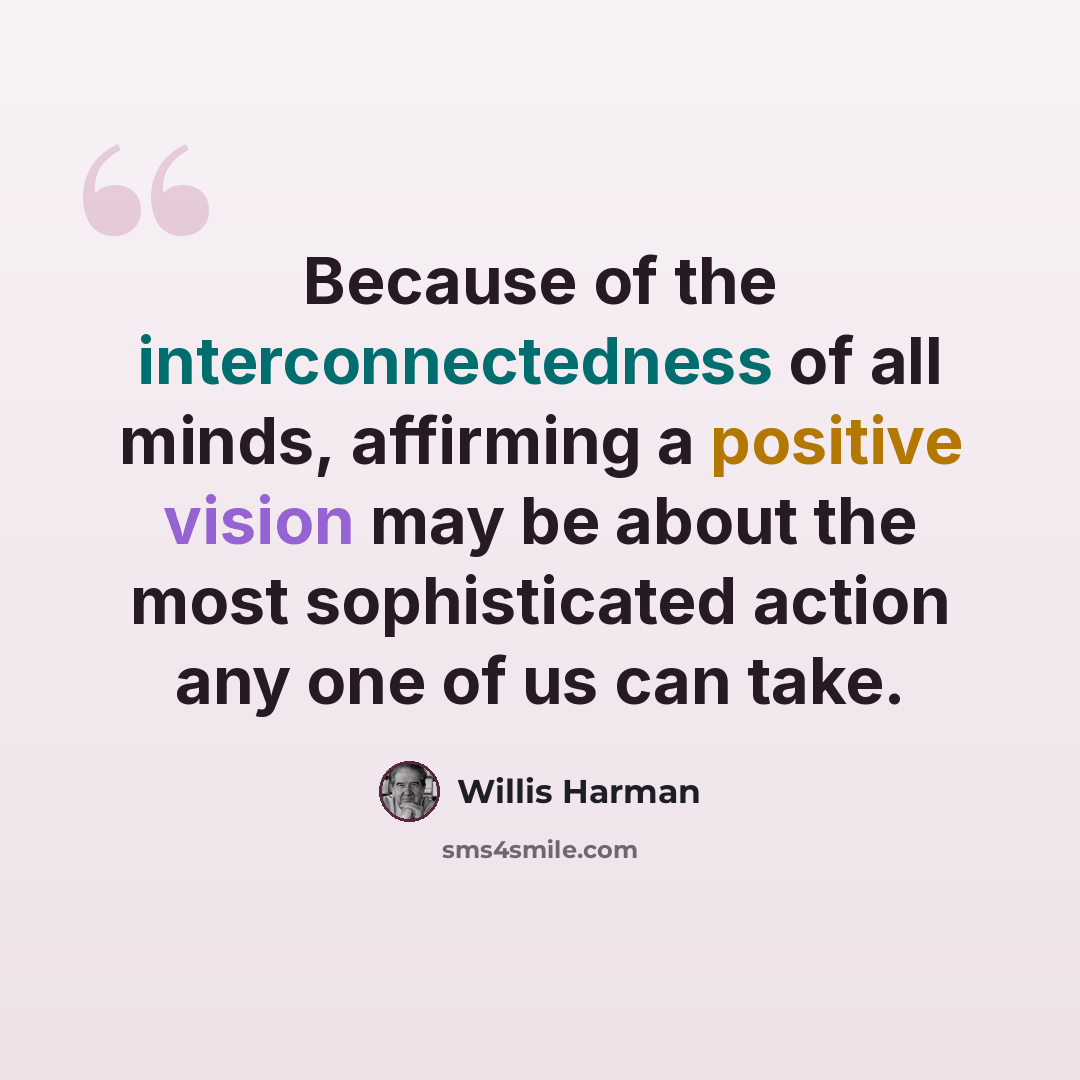 “Because of the interconnectedness of all minds, affirming a positive vision may be about the most sophisticated action any one of us can take.” quote by Willis Harman
