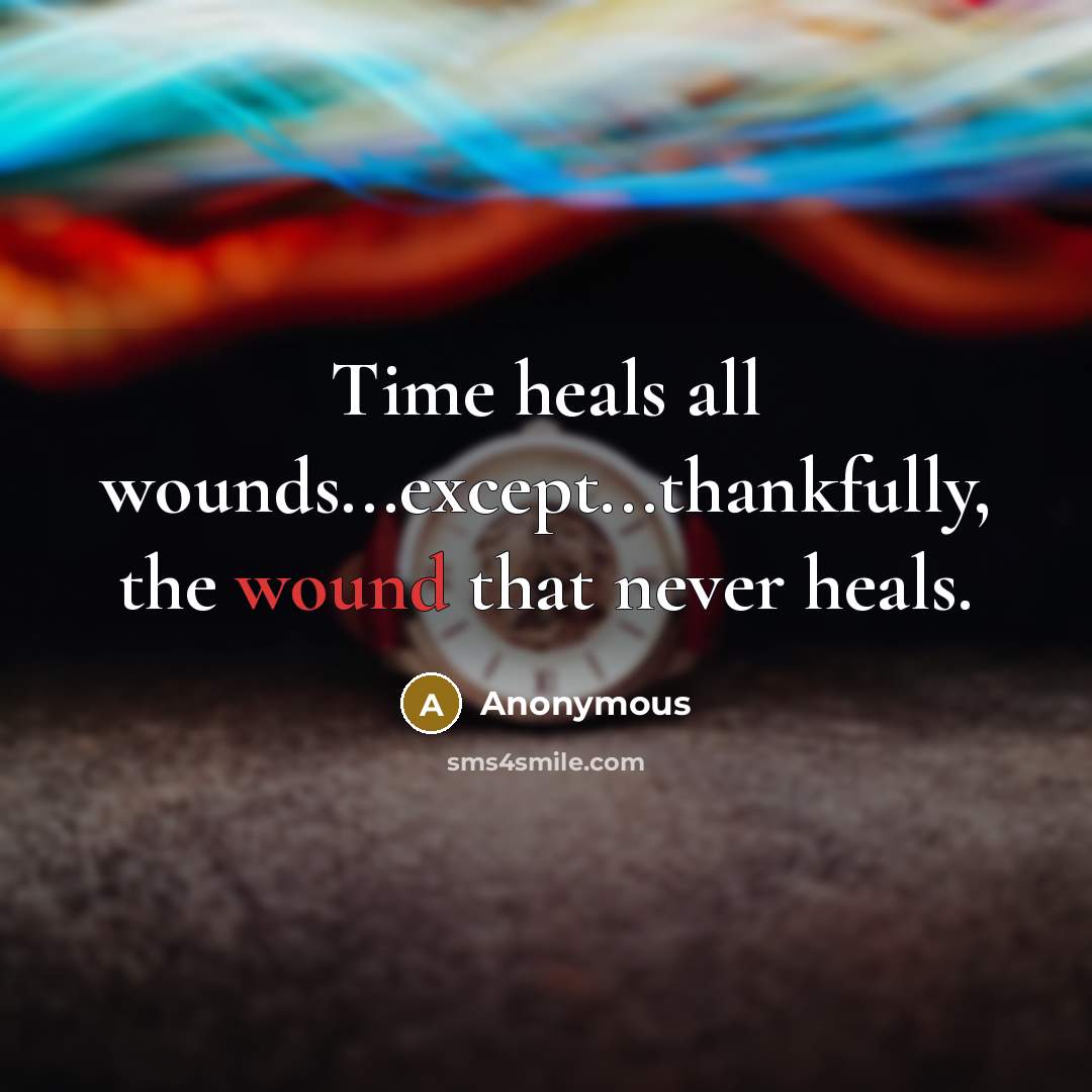“Time heals all wounds...except...thankfully, the wound that never heals.” quote by Anonymous
