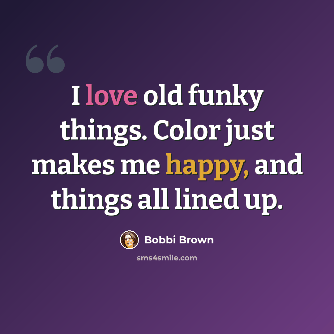 “I love old funky things. Color just makes me happy, and things all lined up.” quote by Bobbi Brown