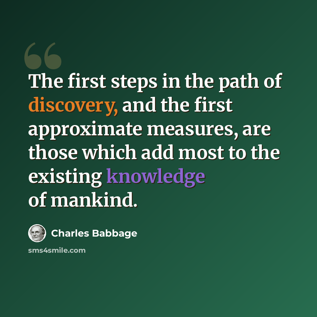 “The first steps in the path of discovery, and the first approximate measures, are those which add most to the existing knowledge of mankind.” quote by Charles Babbage