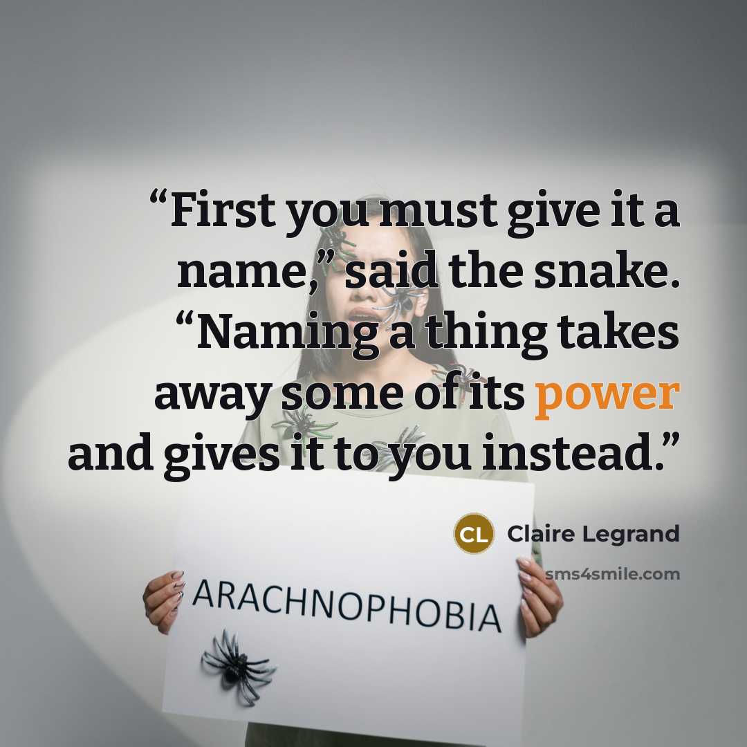 “First you must give it a name,” said the snake. “Naming a thing takes away some of its power and gives it to you instead.” quote by Claire Legrand