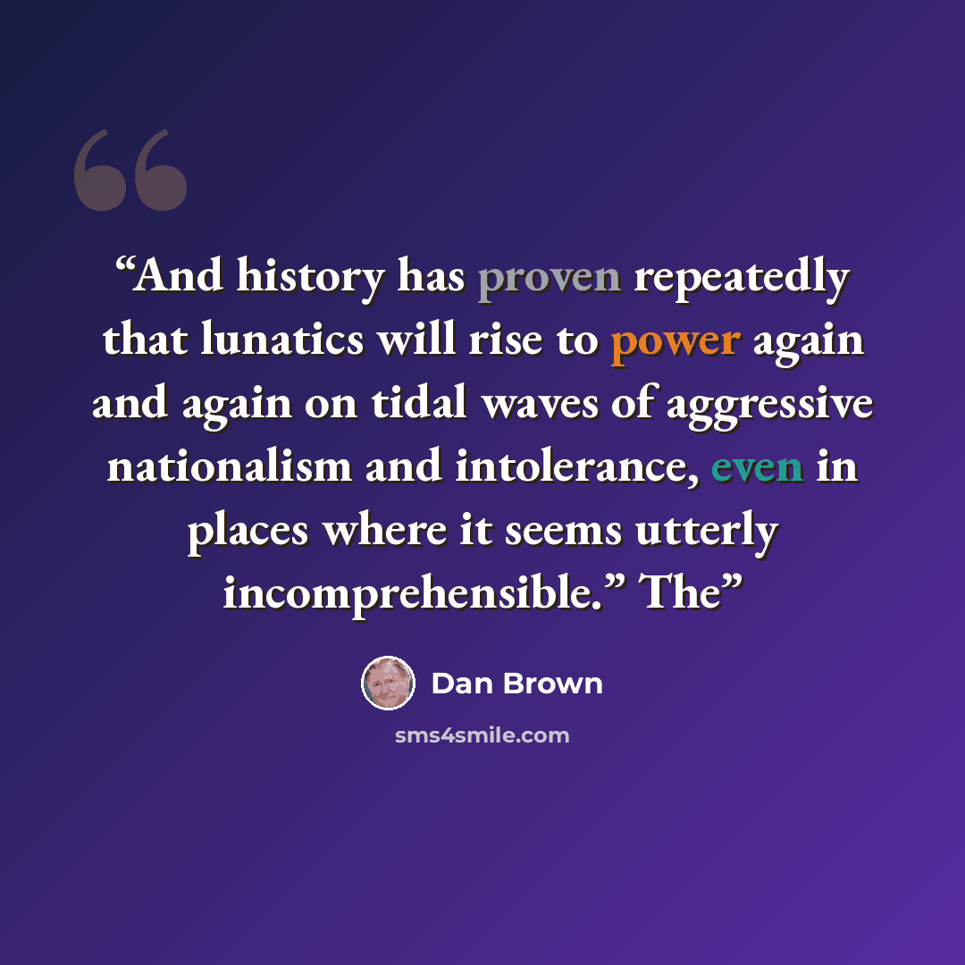 “And history has proven repeatedly that lunatics will rise to power again and again on tidal waves of aggressive nationalism and intolerance, even in places where it seems utterly incomprehensible.” The” quote by Dan Brown