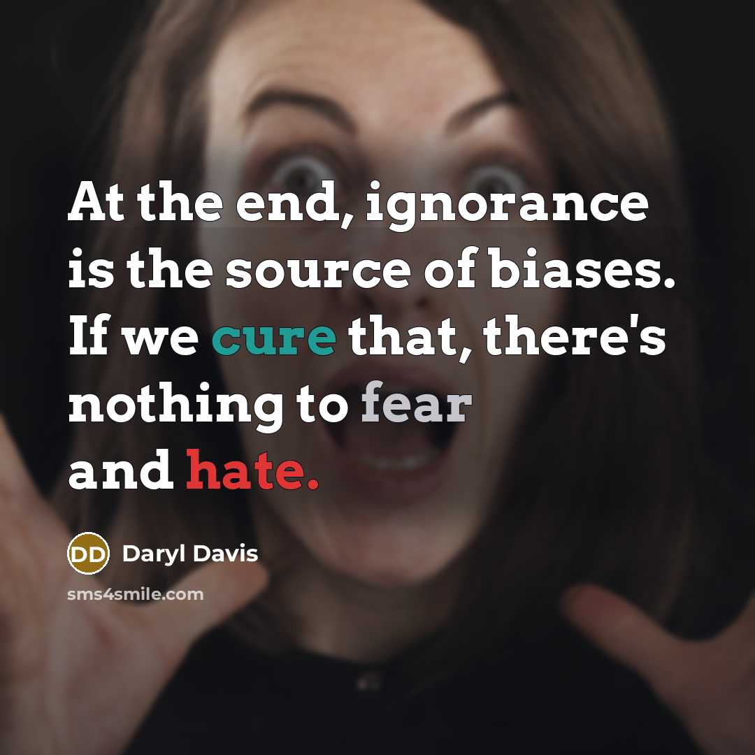 “At the end, ignorance is the source of biases. If we cure that, there's nothing to fear and hate.” quote by Daryl Davis