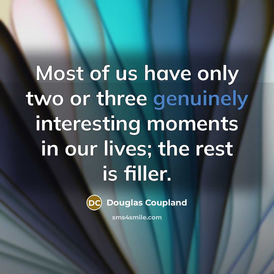 “Most of us have only two or three genuinely interesting moments in our lives; the rest is filler.” quote by Douglas Coupland