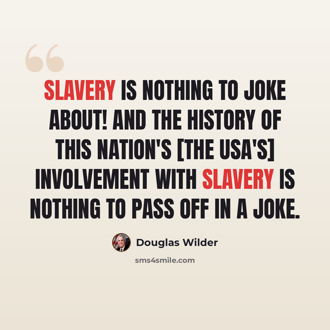 “Slavery is nothing to joke about! And the history of this nation's [the USA's] involvement with slavery is nothing to pass off in a joke.” quote by Douglas Wilder