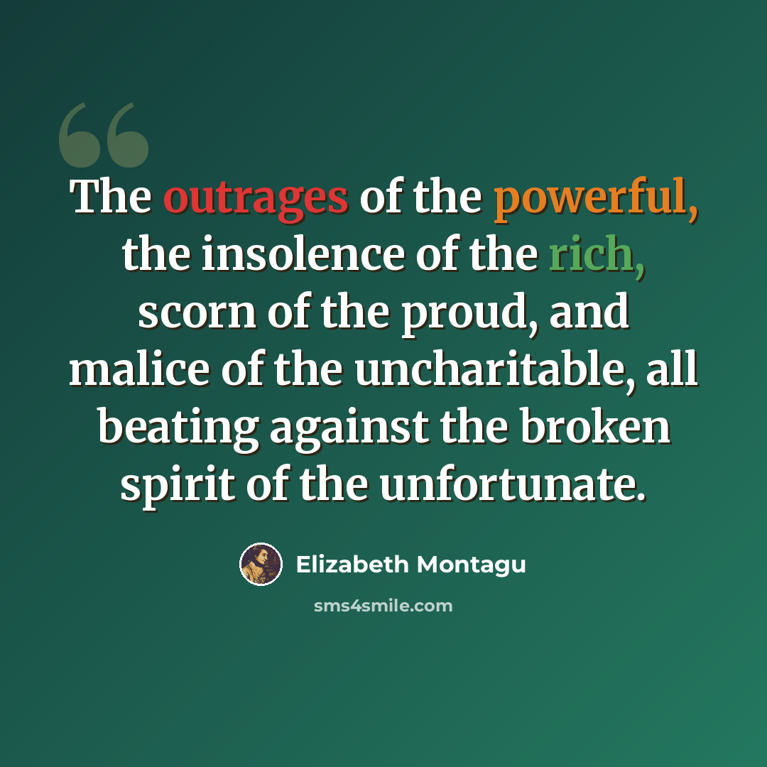 “The outrages of the powerful, the insolence of the rich, scorn of the proud, and malice of the uncharitable, all beating against the broken spirit of the unfortunate.” quote by Elizabeth Montagu