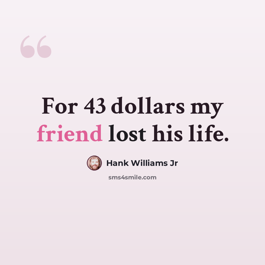 “For 43 dollars my friend lost his life.” quote by Hank Williams Jr
