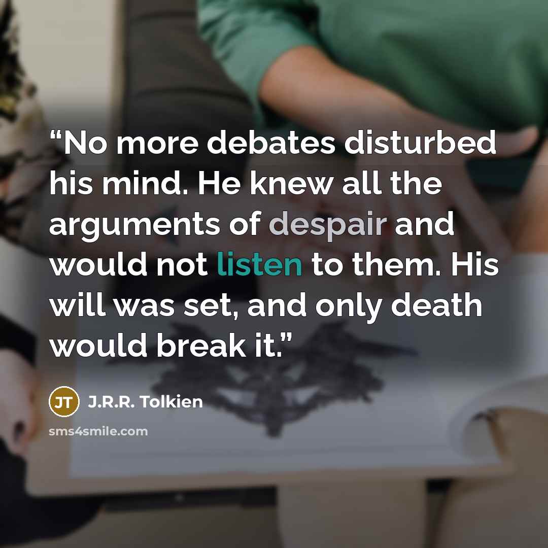 “No more debates disturbed his mind. He knew all the arguments of despair and would not listen to them. His will was set, and only death would break it.” quote by J.R.R. Tolkien