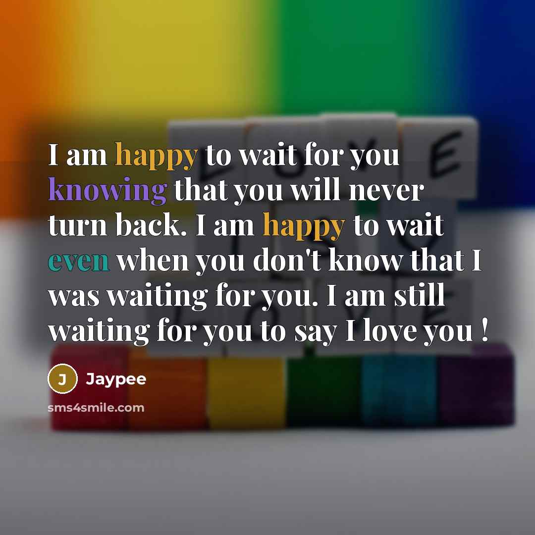 “I am happy to wait for you knowing that you will never turn back. I am happy to wait even when you don't know that I was waiting for you. I am still waiting for you to say I love you !” quote by Jaypee