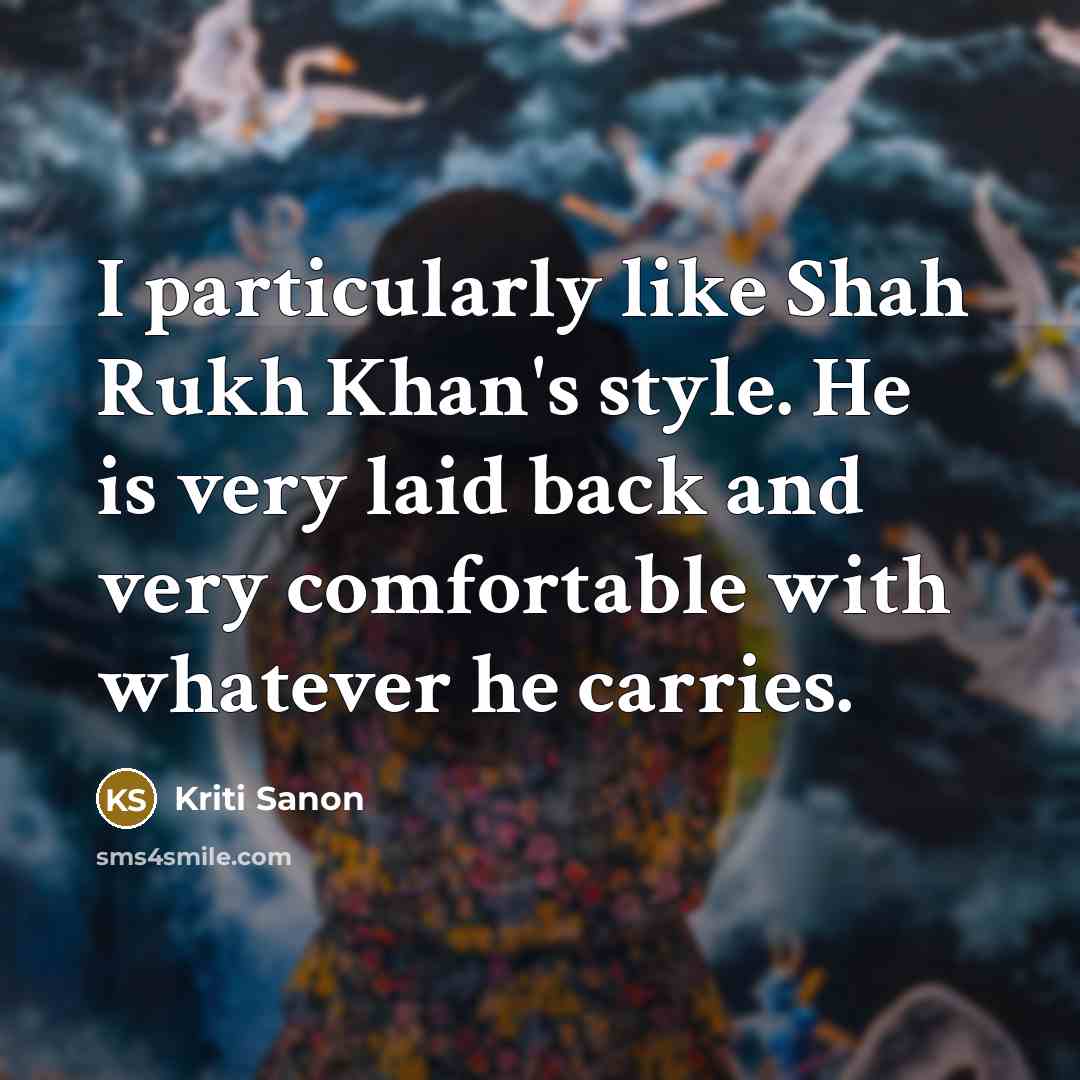 “I particularly like Shah Rukh Khan's style. He is very laid back and very comfortable with whatever he carries.” quote by Kriti Sanon