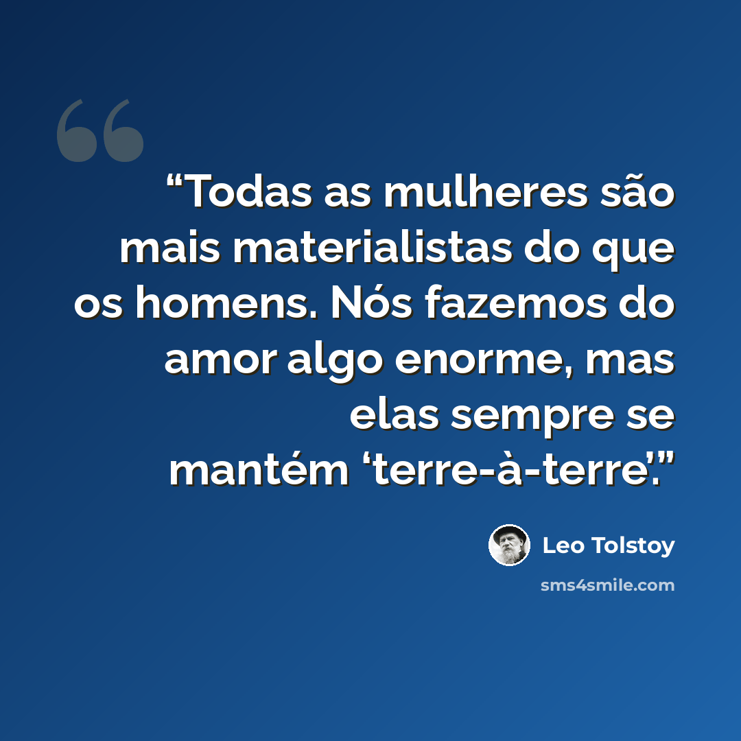 “Todas as mulheres são mais materialistas do que os homens. Nós fazemos do amor algo enorme, mas elas sempre se mantém ‘terre-à-terre’.” quote by Leo Tolstoy