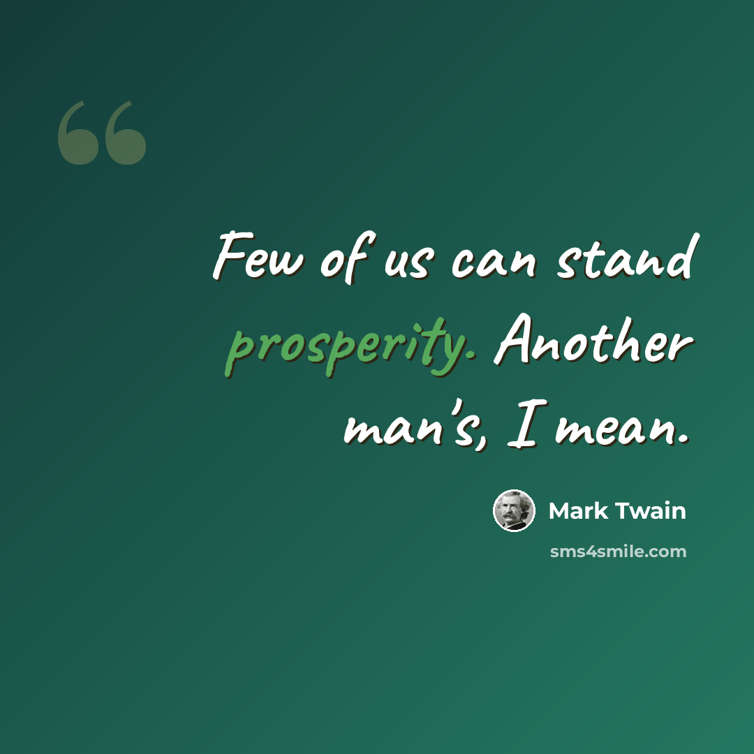 “Few of us can stand prosperity. Another man's, I mean.” quote by Mark Twain