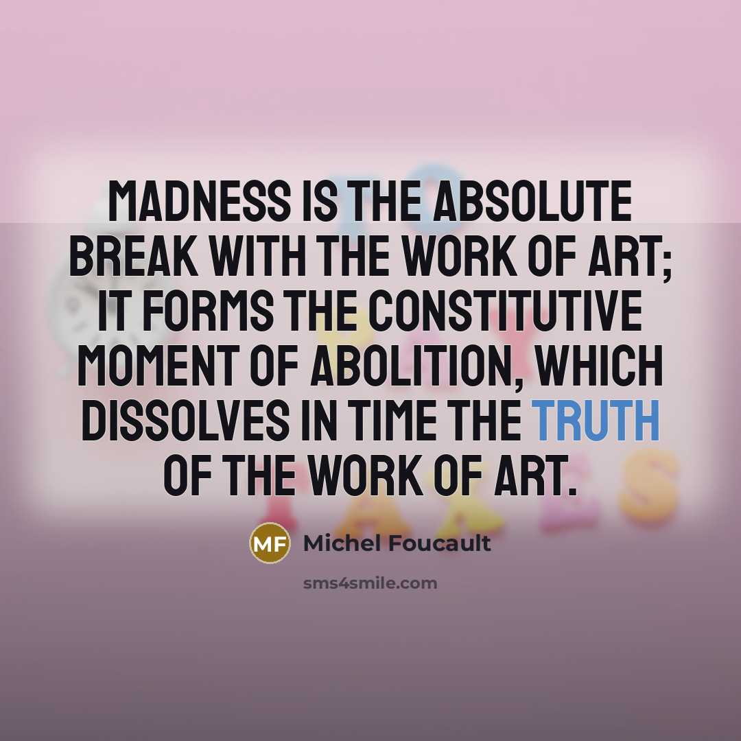 “Madness is the absolute break with the work of art; it forms the constitutive moment of abolition, which dissolves in time the truth of the work of art.” quote by Michel Foucault