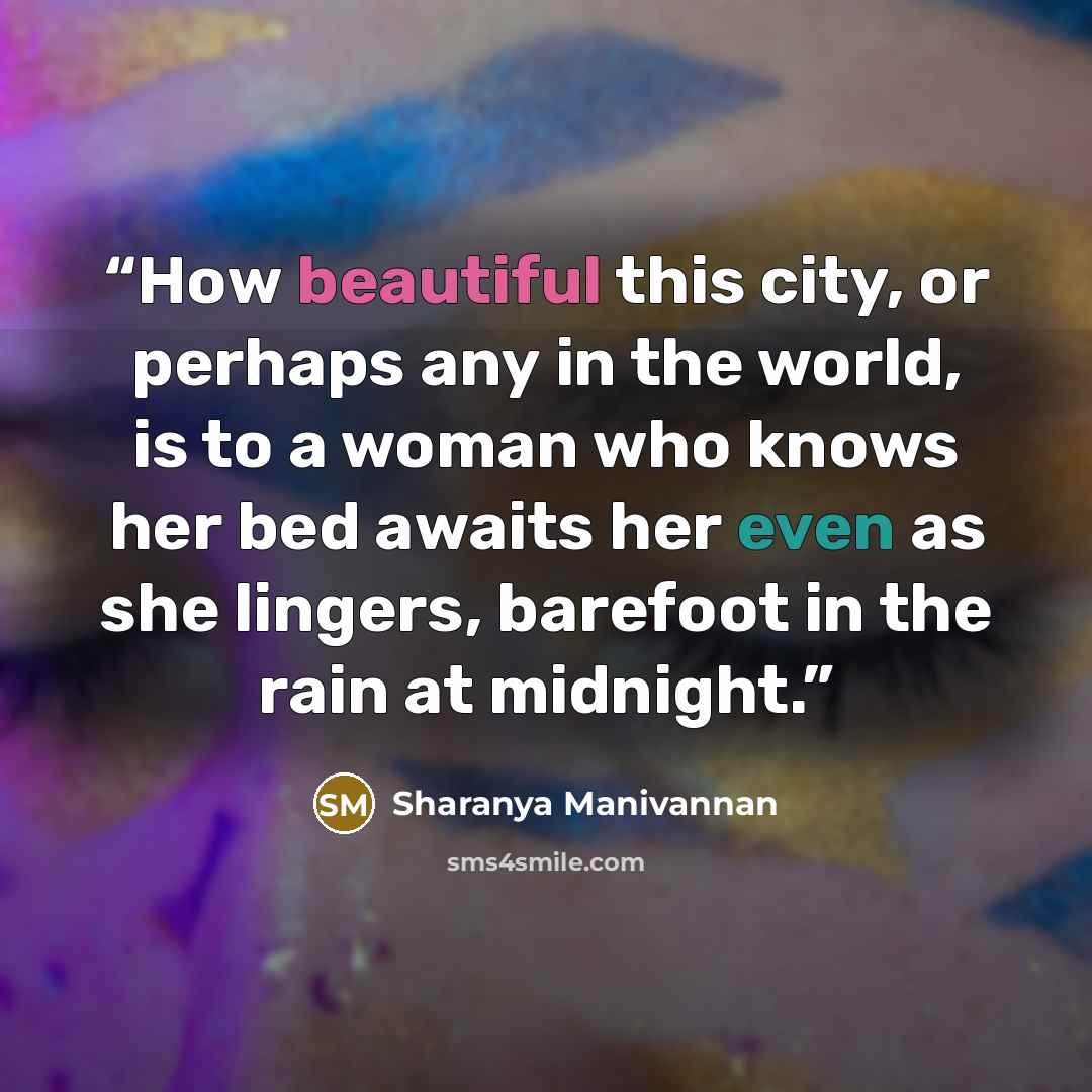 “How beautiful this city, or perhaps any in the world, is to a woman who knows her bed awaits her even as she lingers, barefoot in the rain at midnight.” quote by Sharanya Manivannan