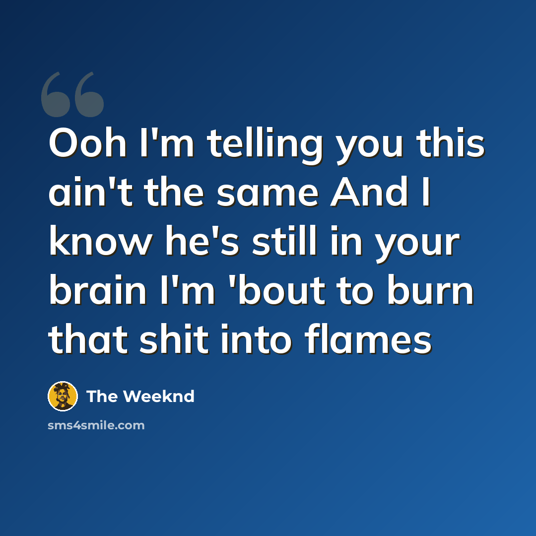 “Ooh I'm telling you this ain't the same And I know he's still in your brain I'm 'bout to burn that shit into flames” quote by The Weeknd
