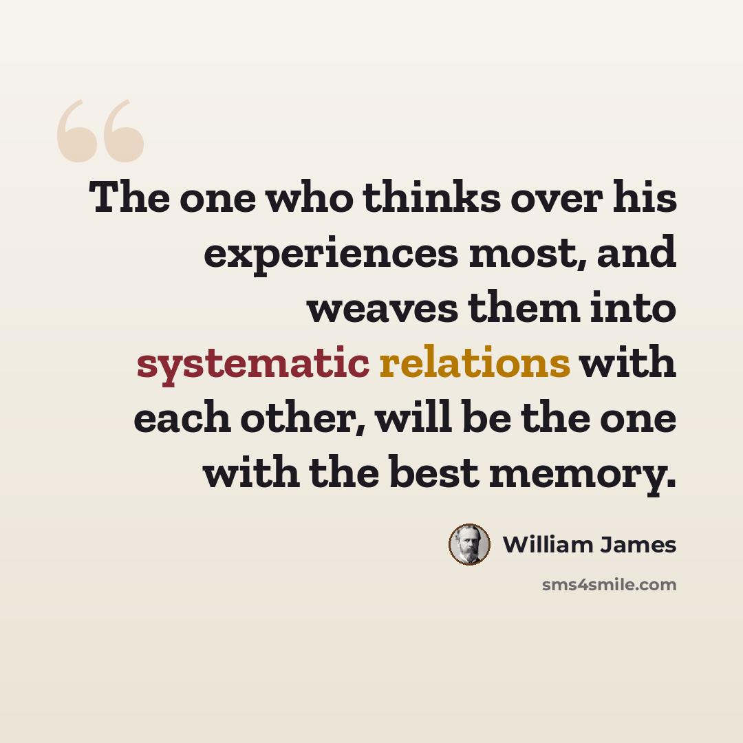 “The one who thinks over his experiences most, and weaves them into systematic relations with each other, will be the one with the best memory.” quote by William James