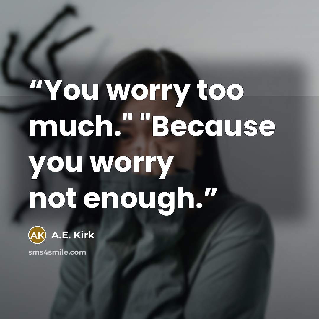 “You worry too much." "Because you worry not enough.” quote by A.E. Kirk