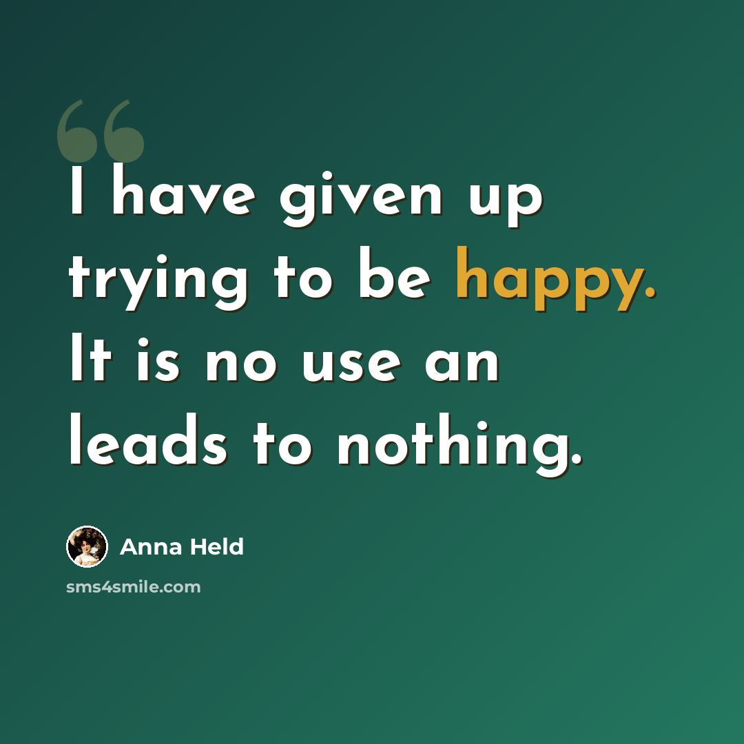 “I have given up trying to be happy. It is no use an leads to nothing.” quote by Anna Held