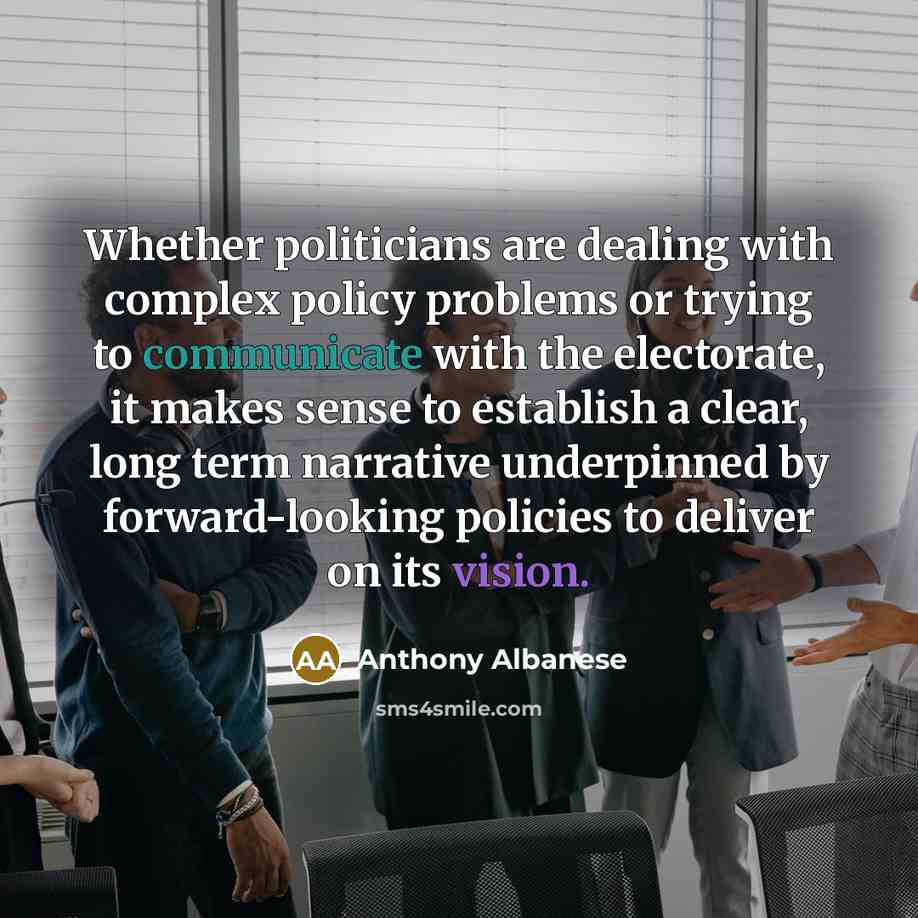 “Whether politicians are dealing with complex policy problems or trying to communicate with the electorate, it makes sense to establish a clear, long term narrative underpinned by forward-looking policies to deliver on its vision.” quote by Anthony Albanese