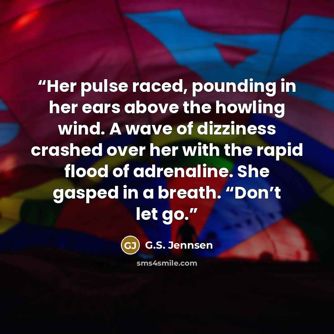 “Her pulse raced, pounding in her ears above the howling wind. A wave of dizziness crashed over her with the rapid flood of adrenaline. She gasped in a breath. “Don’t let go.” quote by G.S. Jennsen