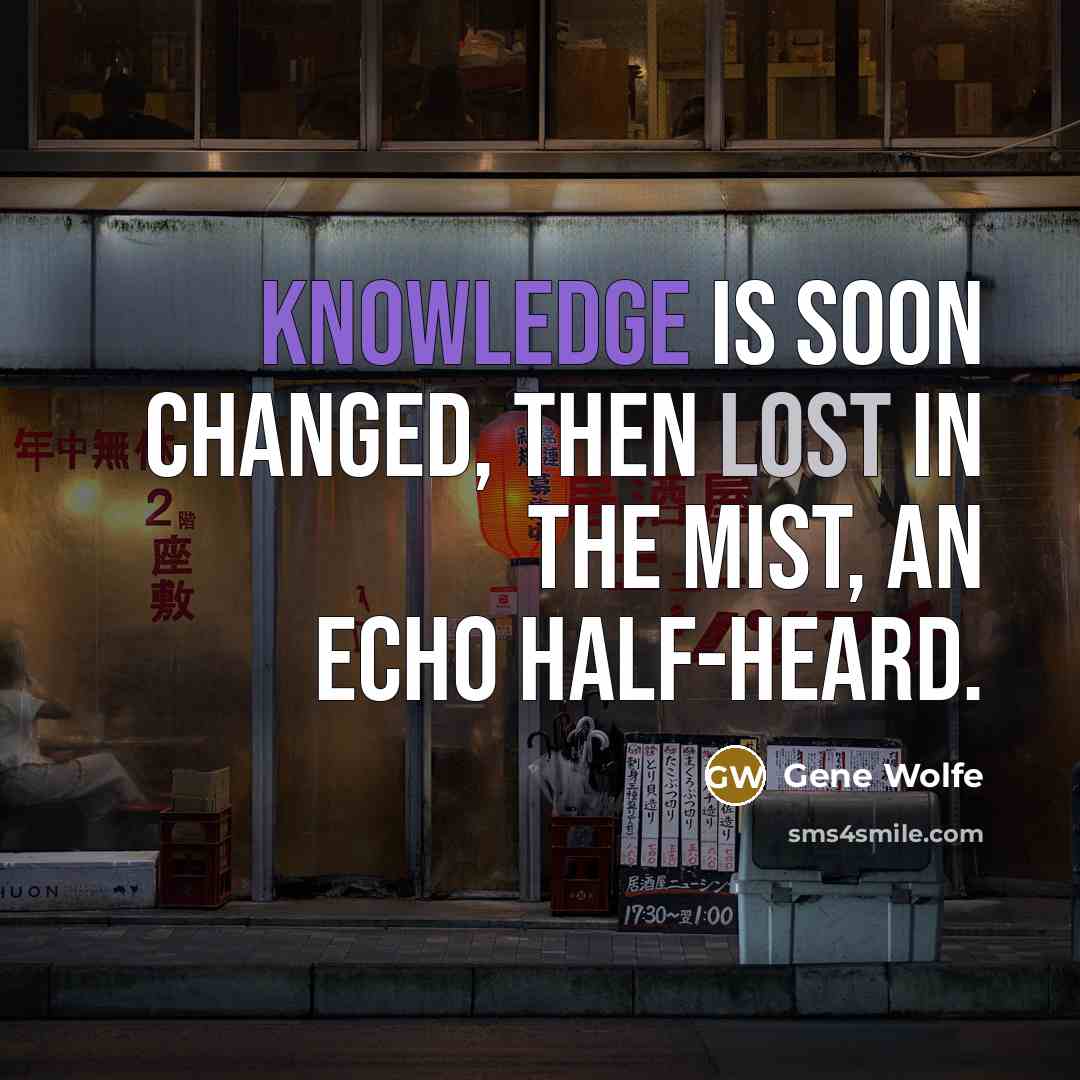 “Knowledge is soon changed, then lost in the mist, an echo half-heard.” quote by Gene Wolfe