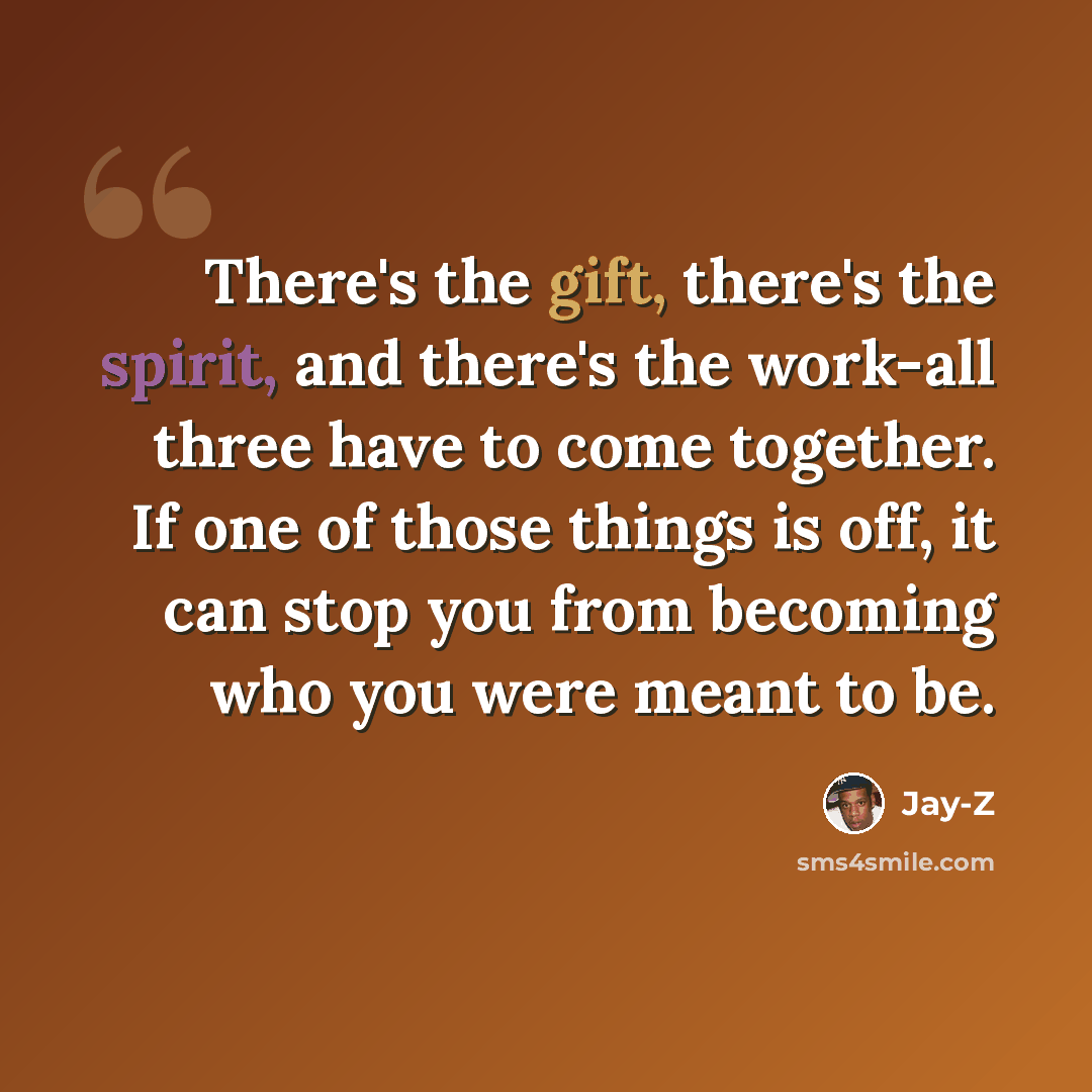 “There's the gift, there's the spirit, and there's the work-all three have to come together. If one of those things is off, it can stop you from becoming who you were meant to be.” quote by Jay-Z