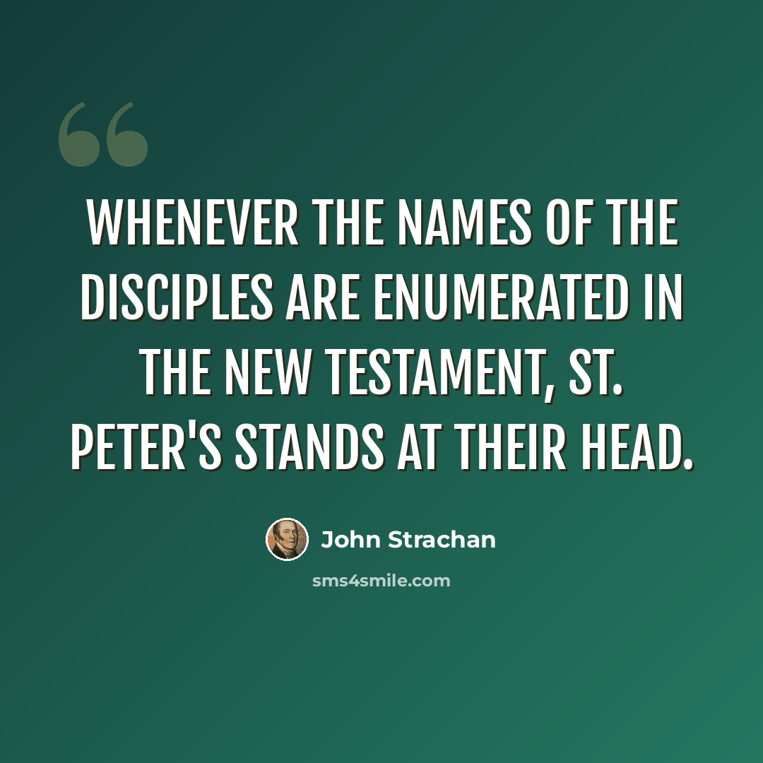 “Whenever the names of the disciples are enumerated in the New Testament, St. Peter's stands at their head.” quote by John Strachan