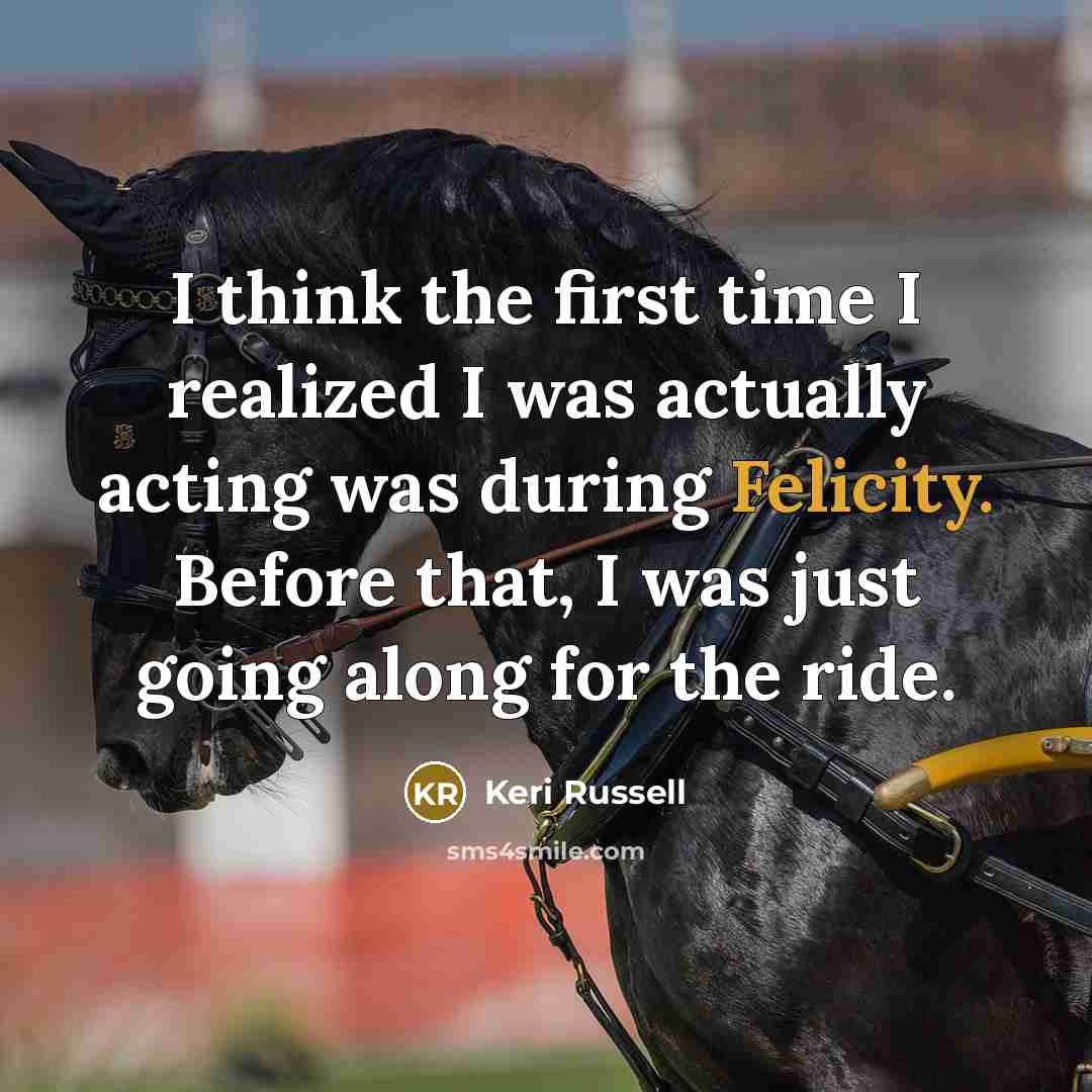 “I think the first time I realized I was actually acting was during Felicity. Before that, I was just going along for the ride.” quote by Keri Russell