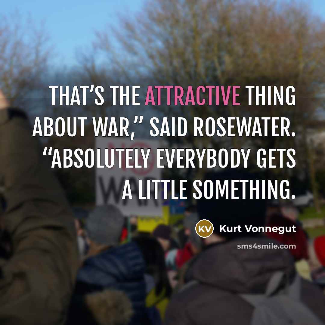 “That’s the attractive thing about war,” said Rosewater. “Absolutely everybody gets a little something.” quote by Kurt Vonnegut