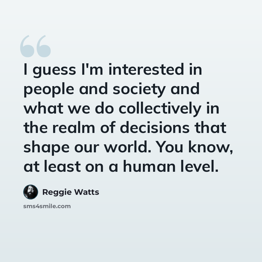 “I guess I'm interested in people and society and what we do collectively in the realm of decisions that shape our world. You know, at least on a human level.” quote by Reggie Watts