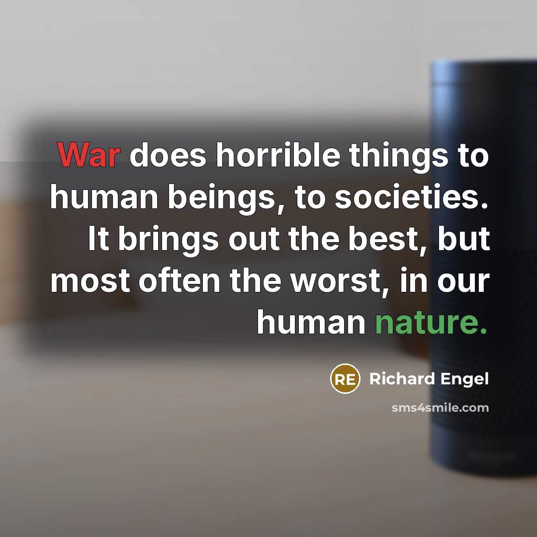 “War does horrible things to human beings, to societies. It brings out the best, but most often the worst, in our human nature.” quote by Richard Engel