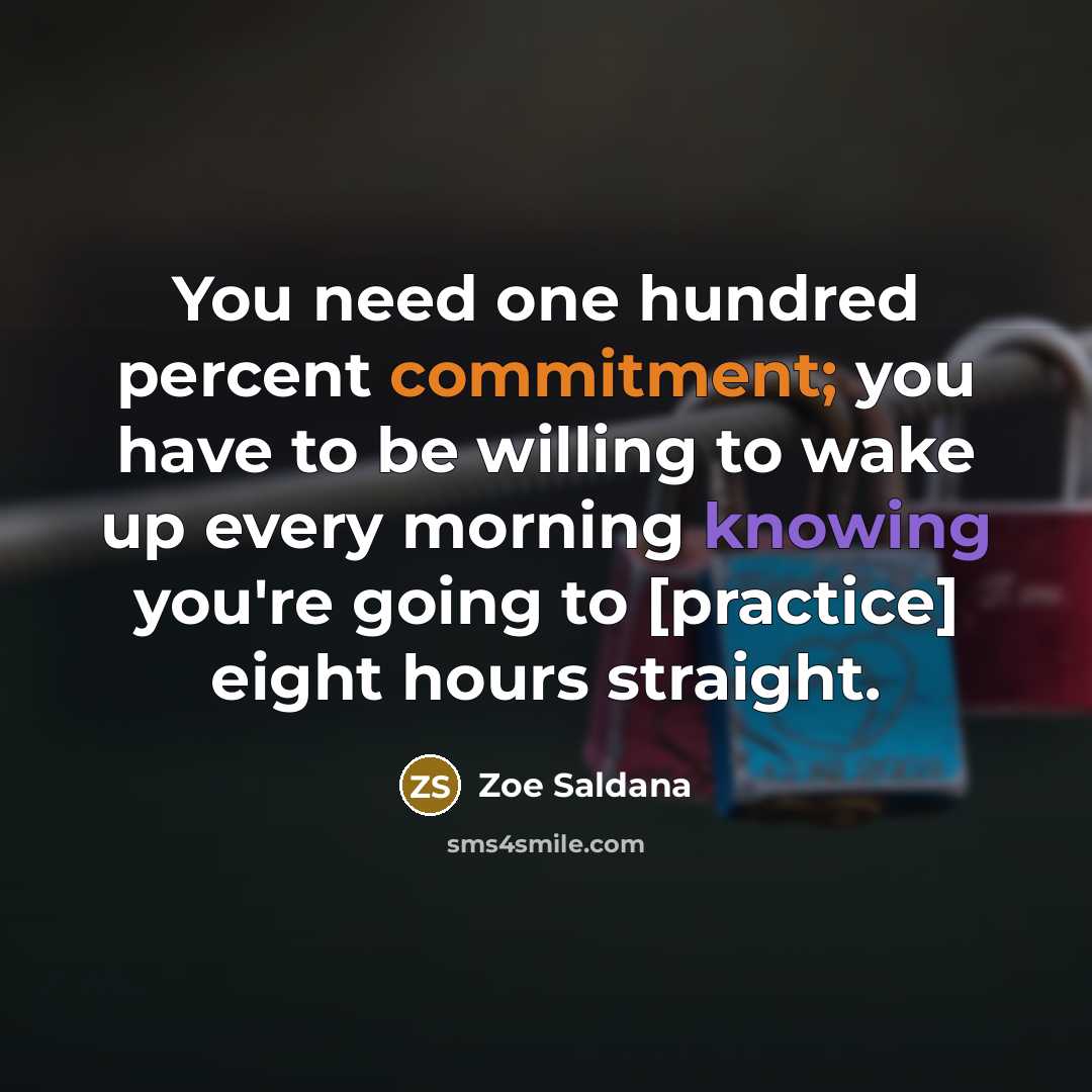 “You need one hundred percent commitment; you have to be willing to wake up every morning knowing you're going to [practice] eight hours straight.” quote by Zoe Saldana